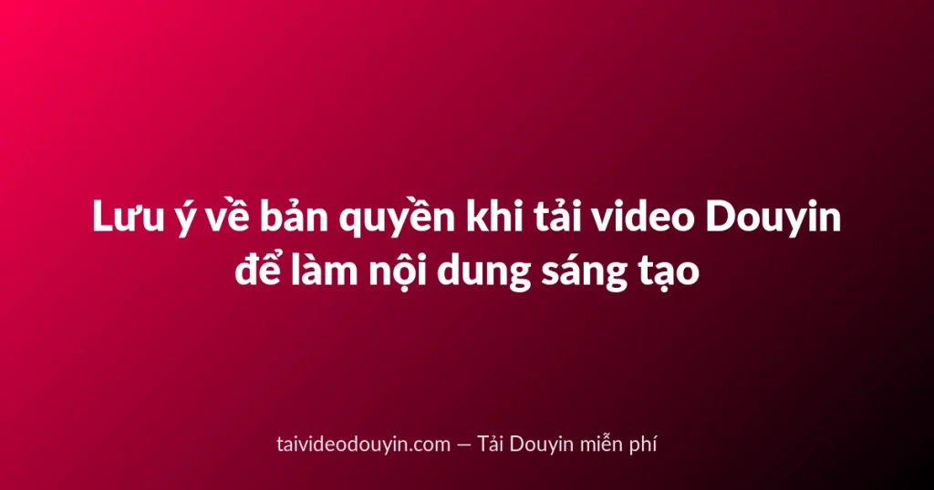 Lưu ý về bản quyền khi tải video Douyin để làm nội dung sáng tạo