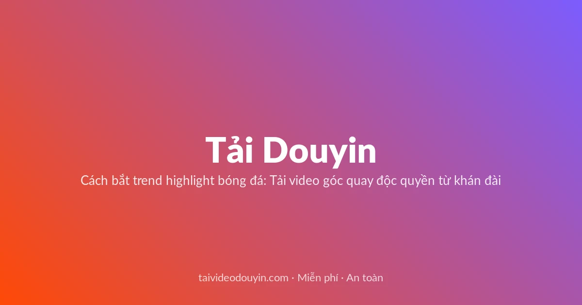 Tải Video Douyin miễn phí — Cách bắt trend highlight bóng đá: Tải video góc quay độc quyền từ khán đài