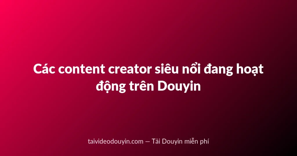 Các content creator siêu nổi đang hoạt động trên Douyin
