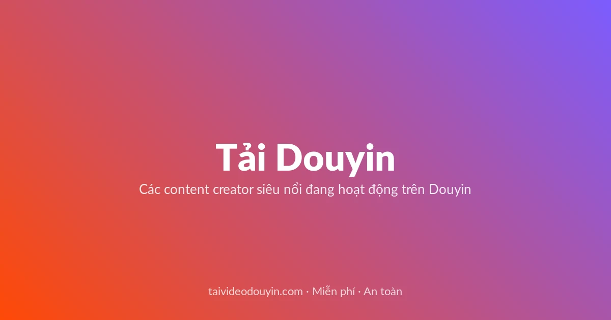 Tải Video Douyin miễn phí — Các content creator siêu nổi đang hoạt động trên Douyin