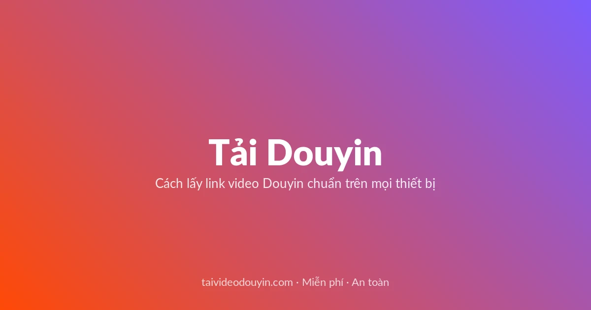 Tải Video Douyin miễn phí — Cách lấy link video Douyin chuẩn trên mọi thiết bị