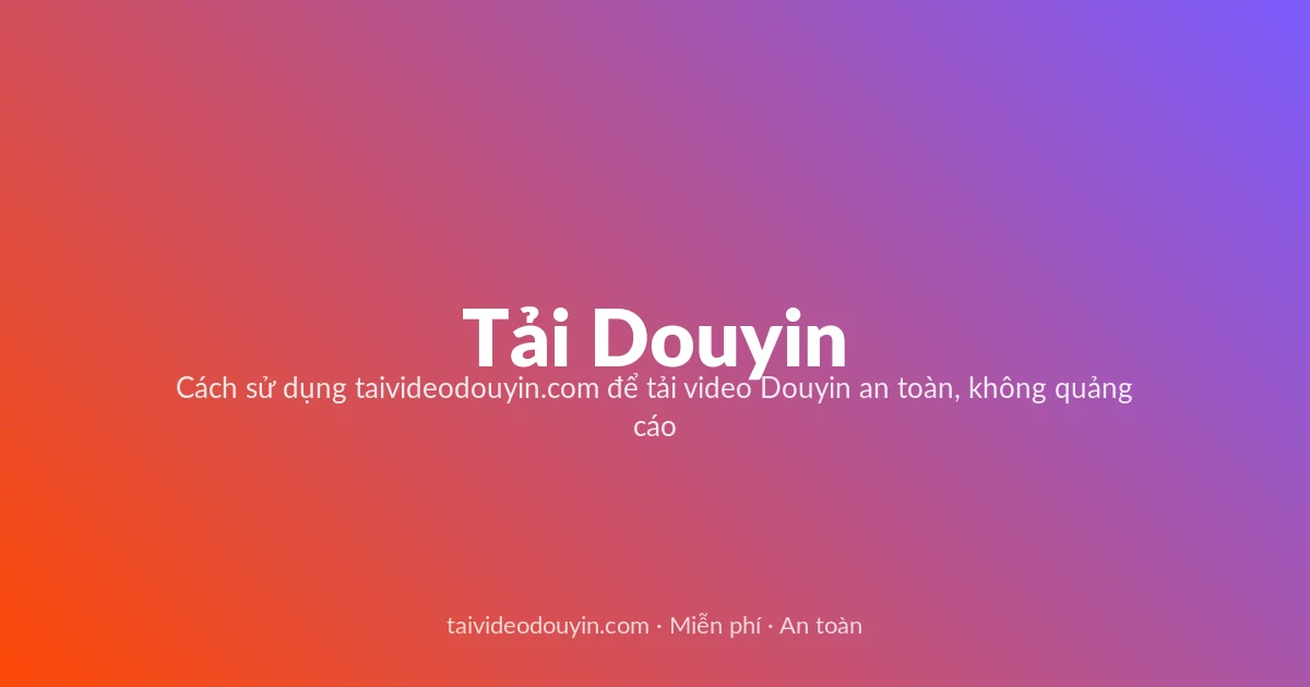 Tải Video Douyin miễn phí — Cách sử dụng taivideodouyin.com để tải video Douyin an toàn, không quảng cáo