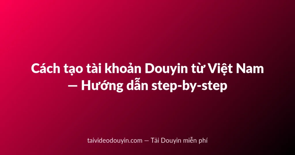 Cách tạo tài khoản Douyin từ Việt Nam — Hướng dẫn step-by-step