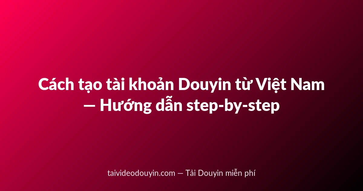 Cách tạo tài khoản Douyin từ Việt Nam — Hướng dẫn step-by-step