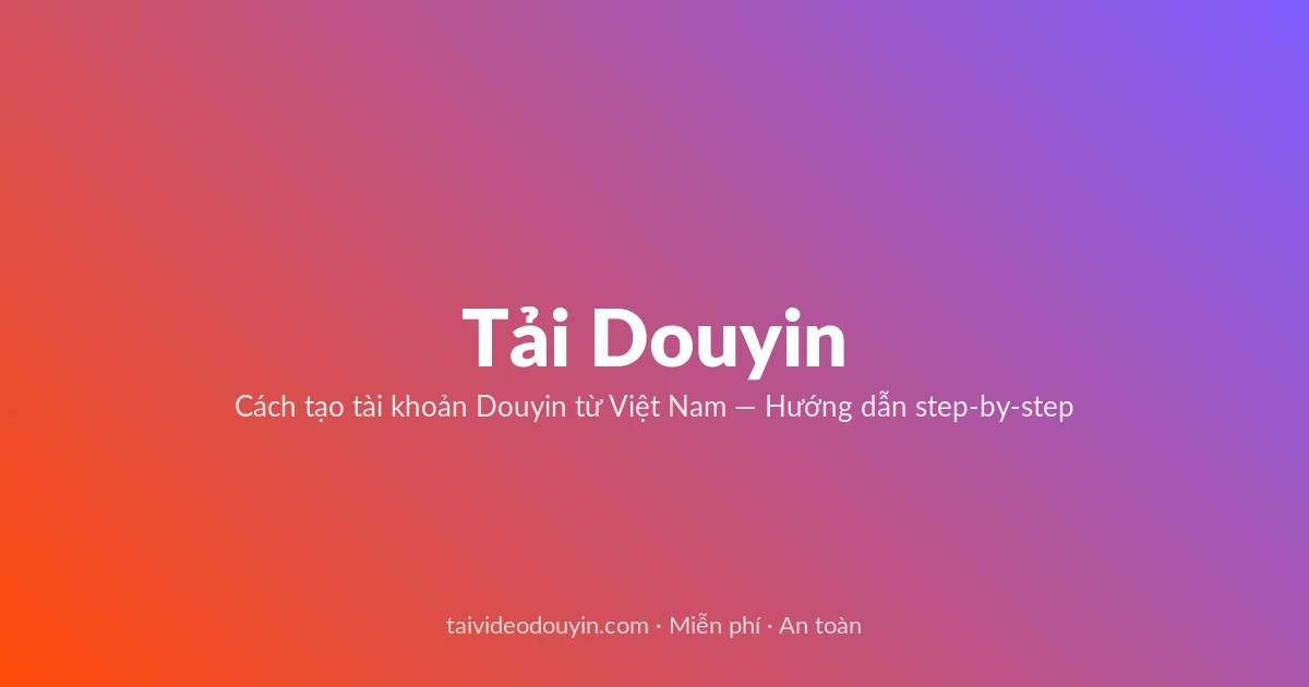Tải video Douyin — Cách tạo tài khoản Douyin từ Việt Nam — Hướng dẫn step-by-step