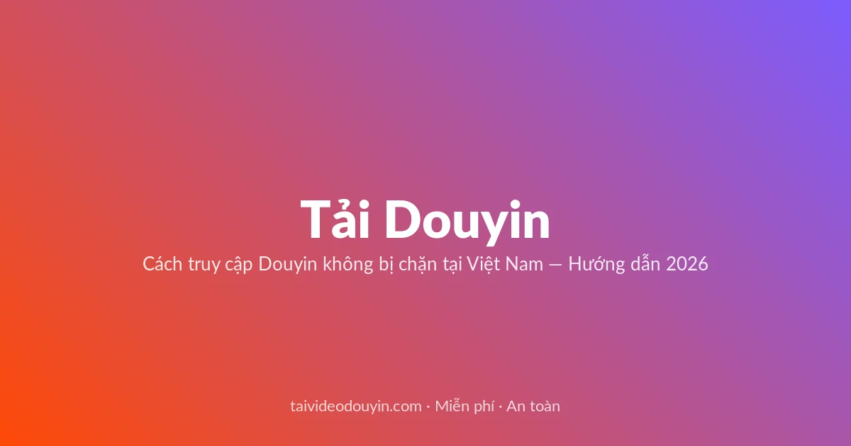 Tải video Douyin — Cách truy cập Douyin không bị chặn tại Việt Nam — Hướng dẫn 2026