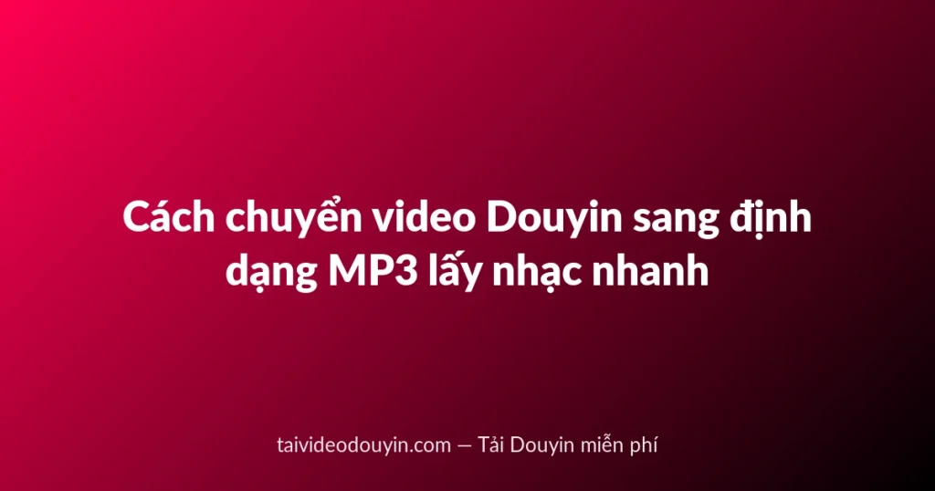 Cách chuyển video Douyin sang định dạng MP3 lấy nhạc nhanh