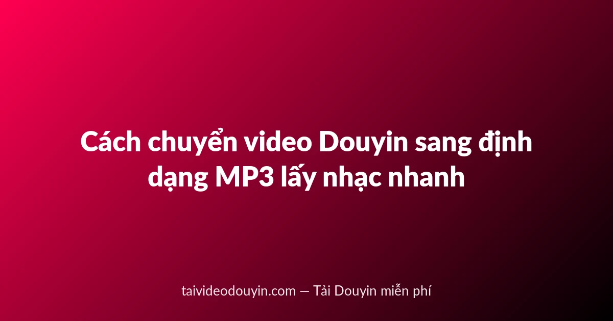 Cách chuyển video Douyin sang định dạng MP3 lấy nhạc nhanh