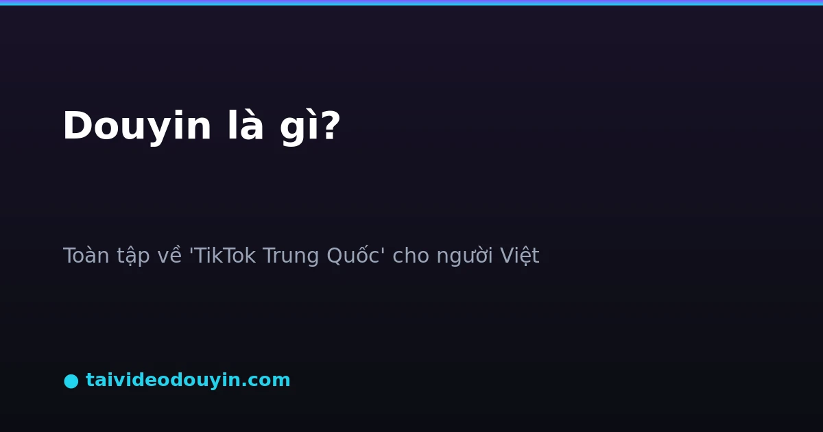 Douyin là gì - toàn tập về TikTok Trung Quốc cho người Việt