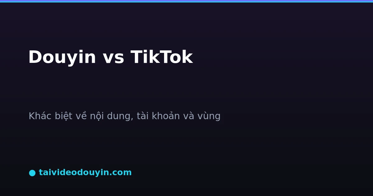 So sánh Douyin và TikTok về nội dung tài khoản và vùng