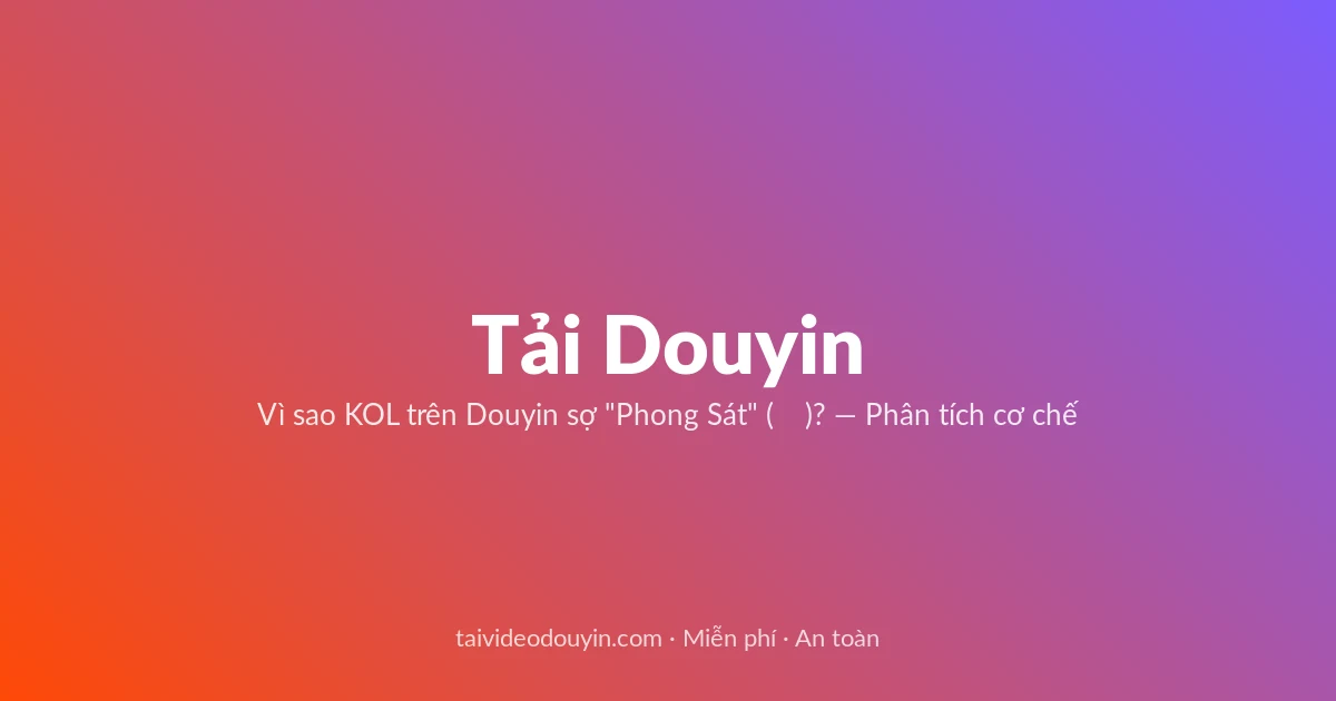 Tải video Douyin — Vì sao KOL trên Douyin sợ "Phong Sát" (封杀)? — Phân tích cơ chế