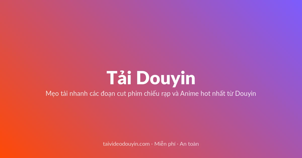 Tải Video Douyin miễn phí — Mẹo tải nhanh các đoạn cut phim chiếu rạp và Anime hot nhất từ Douyin