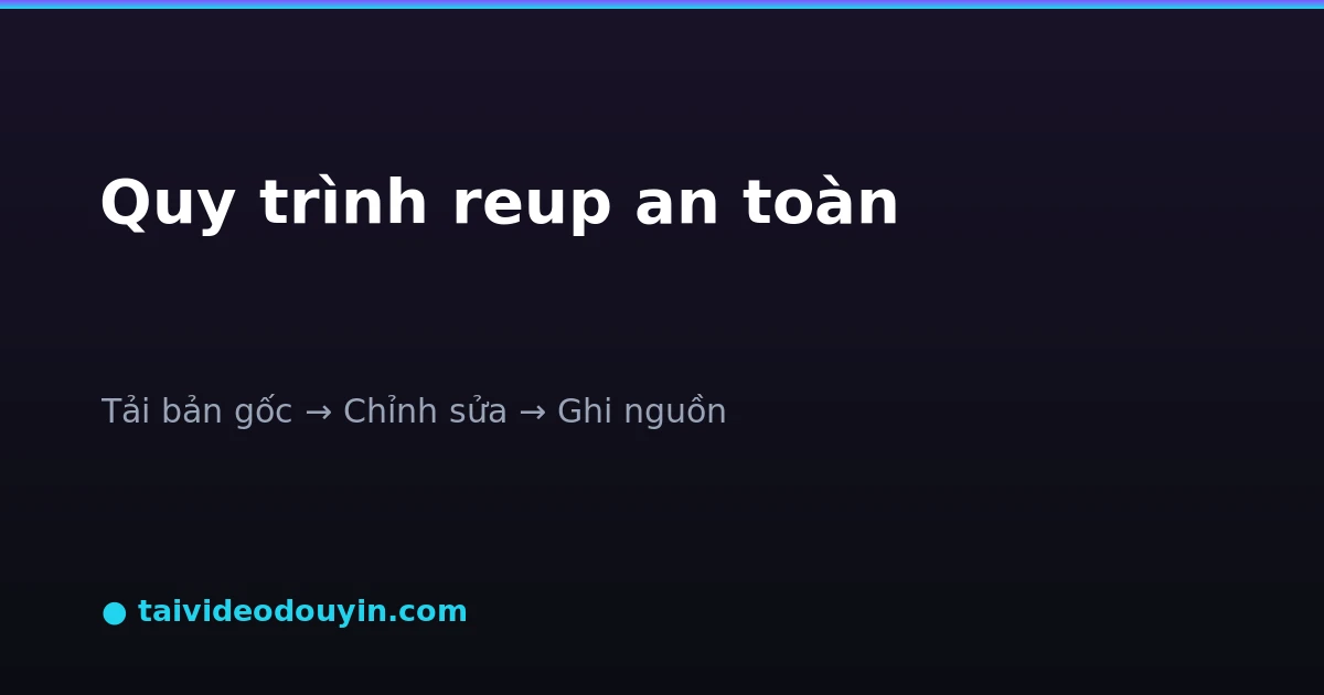 Quy trình reup video Douyin an toàn: tải bản gốc, chỉnh sửa, ghi nguồn