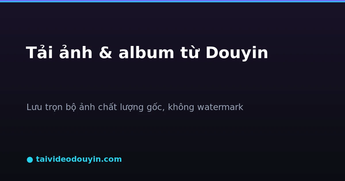 Cách tải ảnh và album 图集 từ Douyin chất lượng gốc không watermark