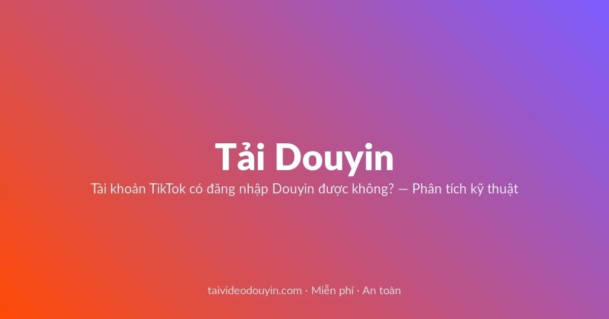 Tải video Douyin — Tài khoản TikTok có đăng nhập Douyin được không? — Phân tích kỹ thuật