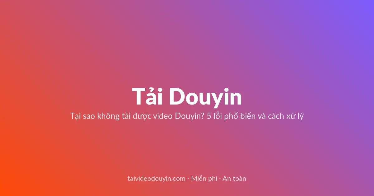 Tải Video Douyin miễn phí — Tại sao không tải được video Douyin? 5 lỗi phổ biến và cách xử lý