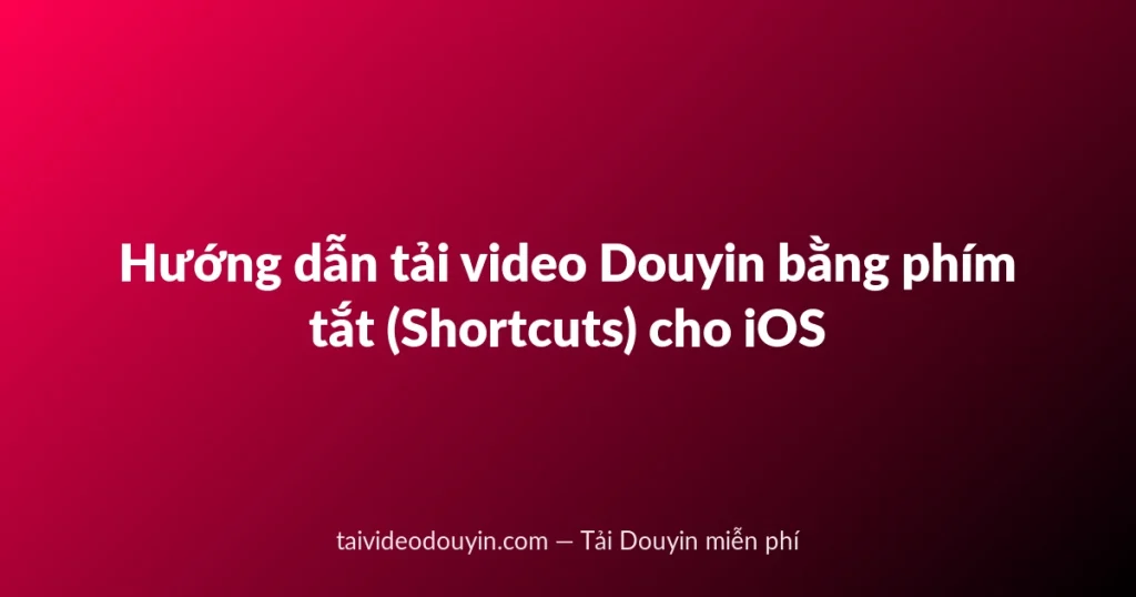 Hướng dẫn tải video Douyin bằng phím tắt (Shortcuts) cho iOS