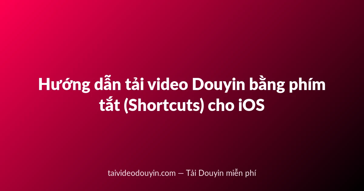 Hướng dẫn tải video Douyin bằng phím tắt (Shortcuts) cho iOS