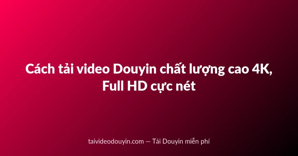 Cách tải video Douyin chất lượng cao 4K, Full HD cực nét