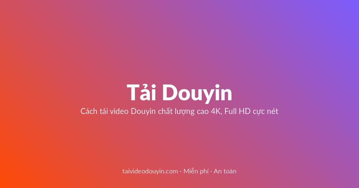 Tải Video Douyin miễn phí — Cách tải video Douyin chất lượng cao 4K, Full HD cực nét