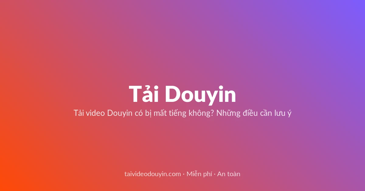 Tải Video Douyin miễn phí — Tải video Douyin có bị mất tiếng không? Những điều cần lưu ý