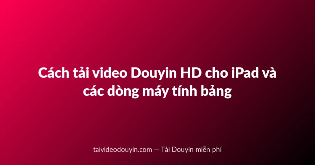 Cách tải video Douyin HD cho iPad và các dòng máy tính bảng