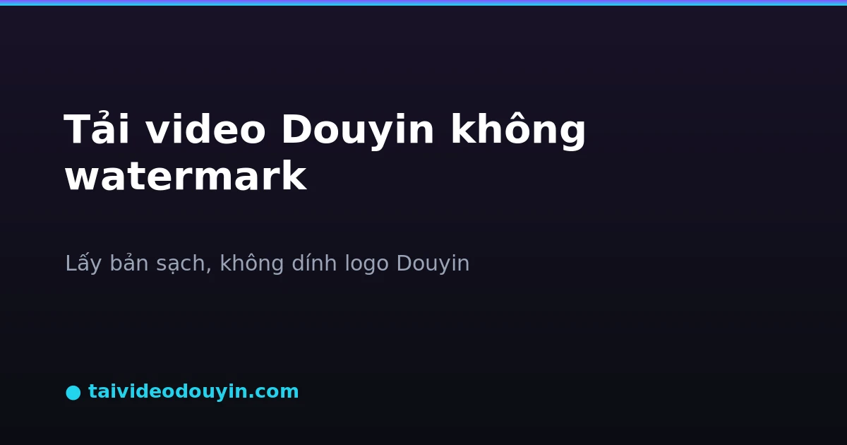 Tải video Douyin không watermark lấy bản sạch không dính logo