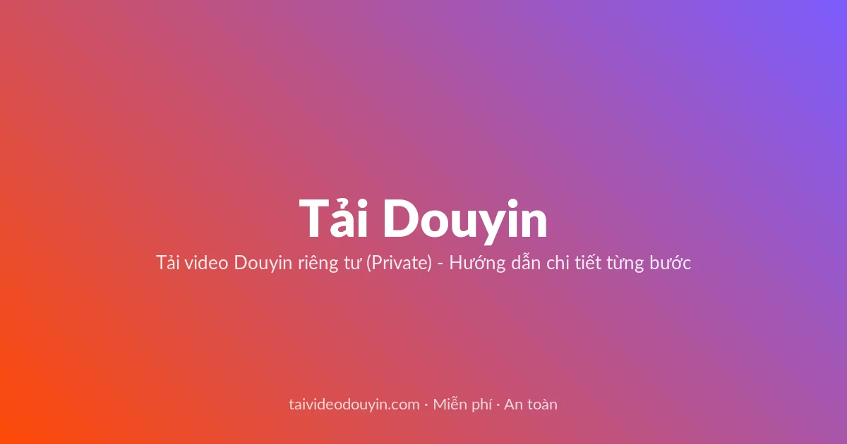 Tải Video Douyin miễn phí — Tải video Douyin riêng tư (Private) - Hướng dẫn chi tiết từng bước