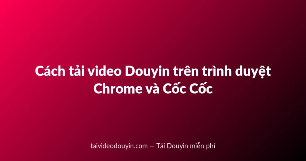 Cách tải video Douyin trên trình duyệt Chrome và Cốc Cốc