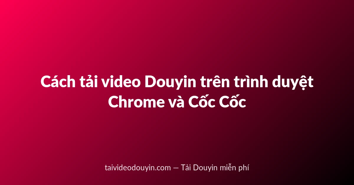 Cách tải video Douyin trên trình duyệt Chrome và Cốc Cốc
