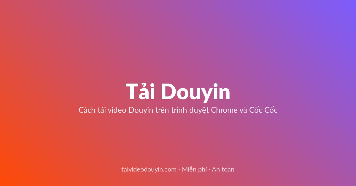 Tải Video Douyin miễn phí — Cách tải video Douyin trên trình duyệt Chrome và Cốc Cốc