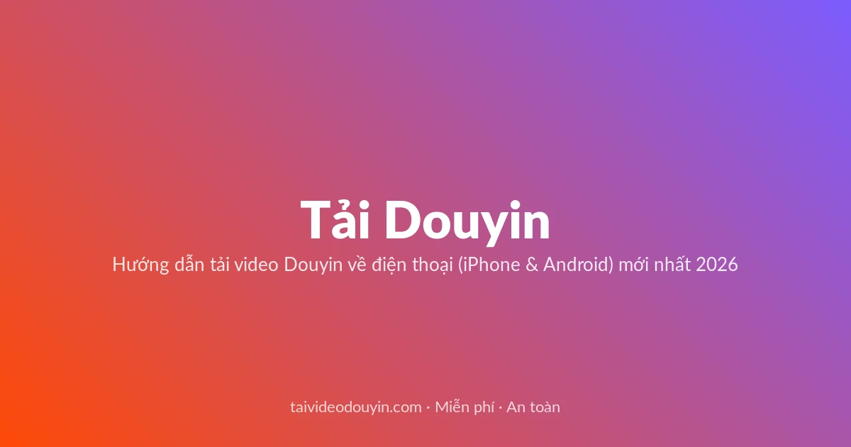 Tải Video Douyin miễn phí — Hướng dẫn tải video Douyin về điện thoại (iPhone & Android) mới nhất 2026