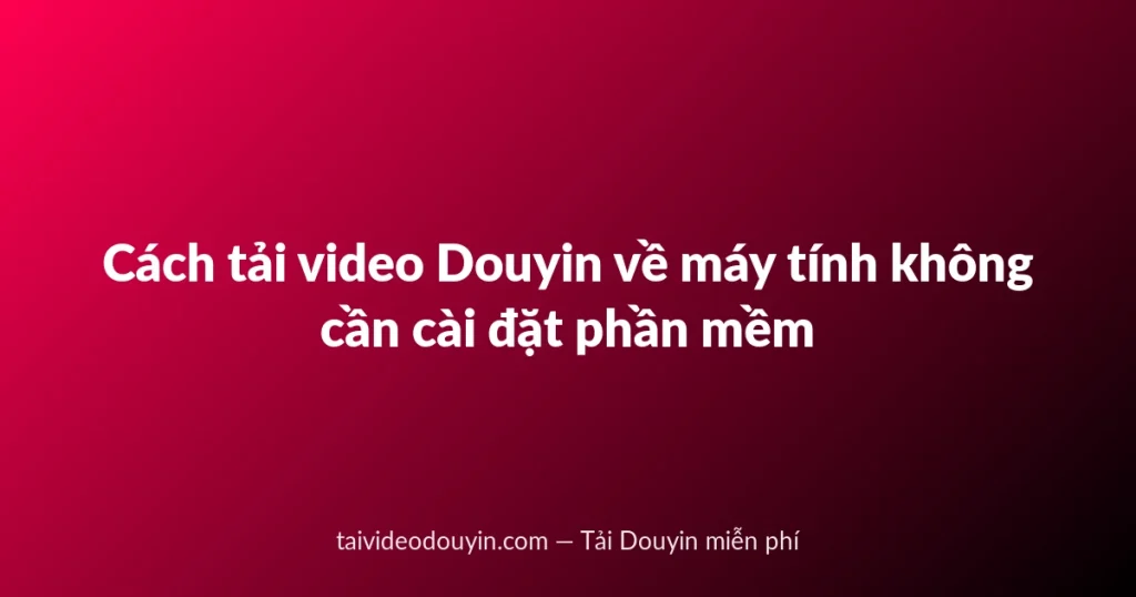 Cách tải video Douyin về máy tính không cần cài đặt phần mềm