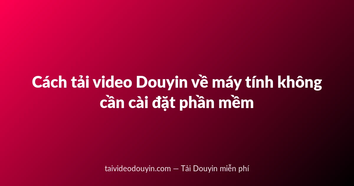 Cách tải video Douyin về máy tính không cần cài đặt phần mềm