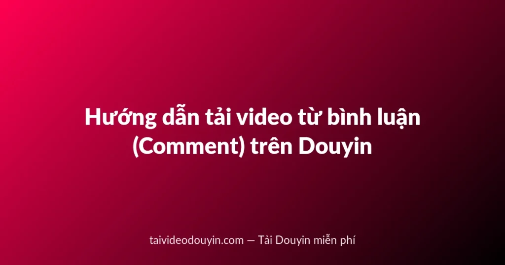 Hướng dẫn tải video từ bình luận (Comment) trên Douyin
