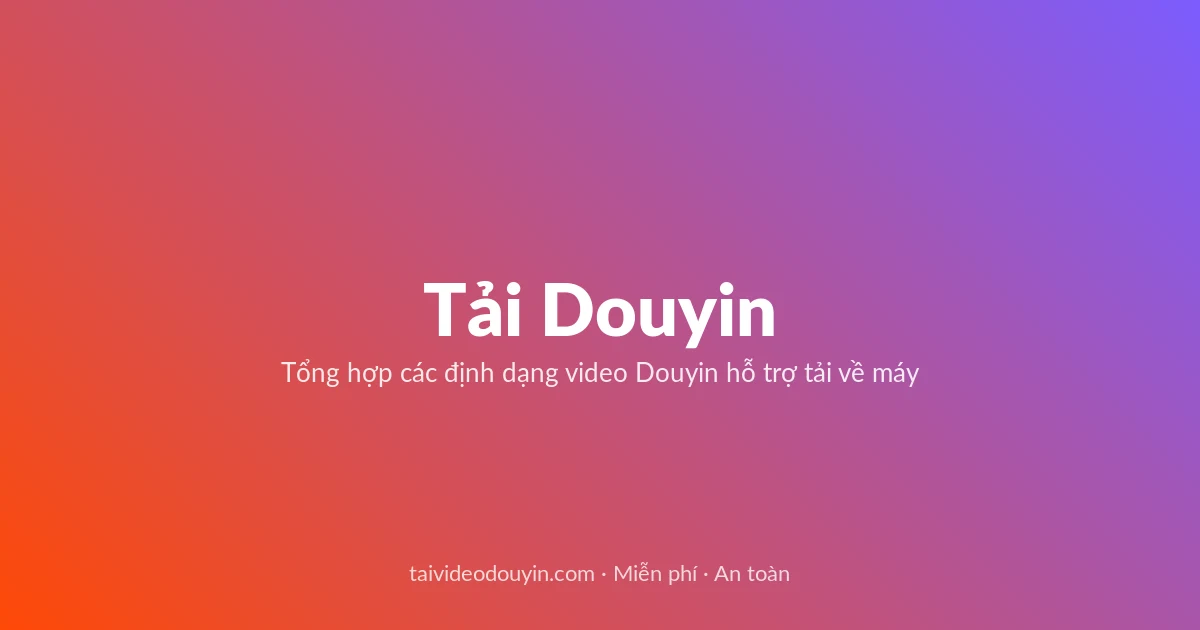 Tải Video Douyin miễn phí — Tổng hợp các định dạng video Douyin hỗ trợ tải về máy