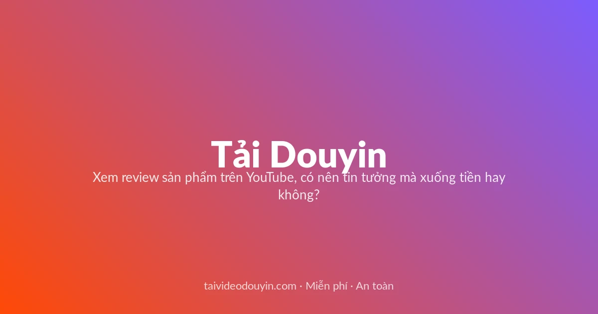 Tải Video Douyin miễn phí — Xem review sản phẩm trên YouTube, có nên tin tưởng mà xuống tiền hay không?